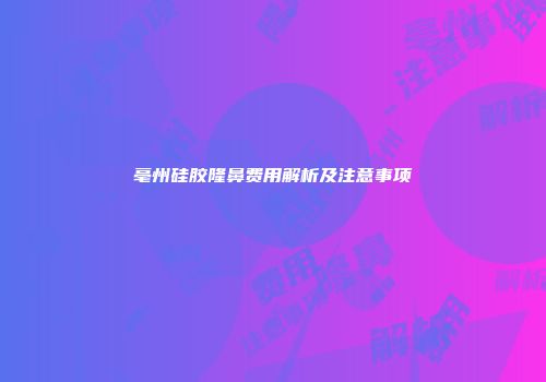 亳州硅胶隆鼻费用解析及注意事项
