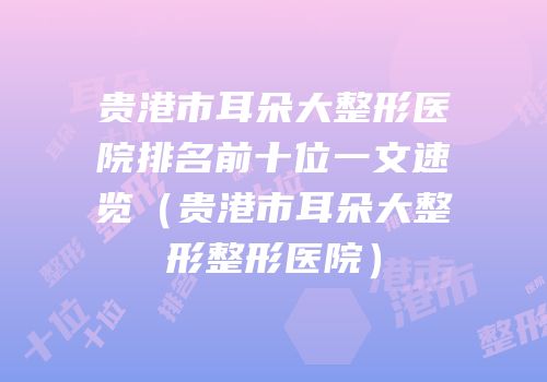 贵港市耳朵大整形医院排名前十位一文速览（贵港市耳朵大整形整形医院）