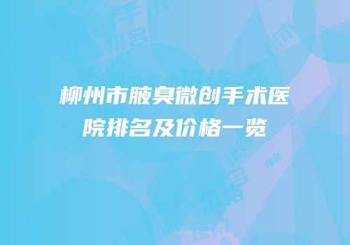 柳州市腋臭微创手术医院排名及价格一览