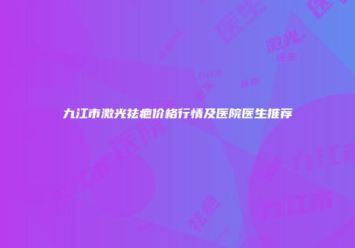 九江市激光祛疤价格行情及医院医生推荐