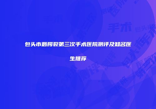 包头市唇腭裂第三次手术医院测评及知名医生推荐
