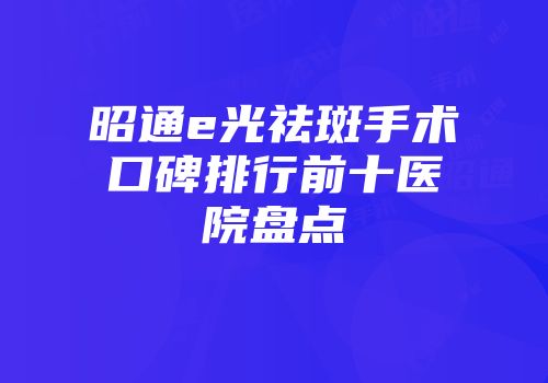 昭通e光祛斑手术口碑排行前十医院盘点