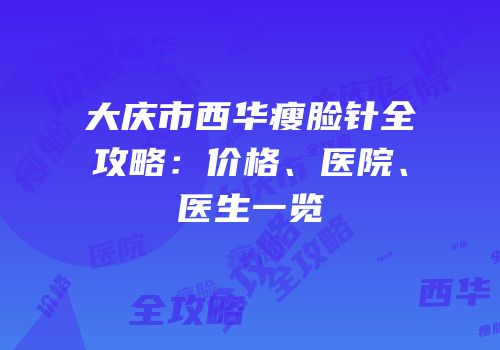 大庆市西华瘦脸针全攻略：价格、医院、医生一览
