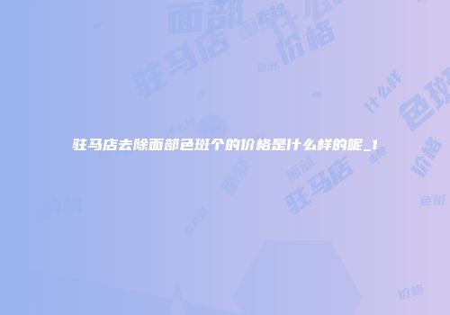 驻马店去除面部色斑个的价格是什么样的呢_1