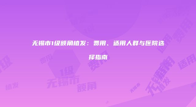 无锡市1级额角植发：费用、适用人群与医院选择指南