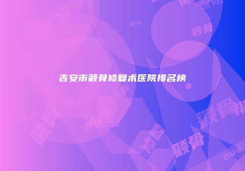 吉安市颧骨修复术医院排名榜
