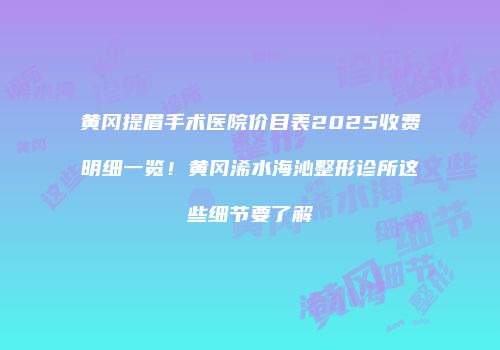 黄冈提眉手术医院价目表2025收费明细一览！黄冈浠水海沁整形诊所这些细节要了解