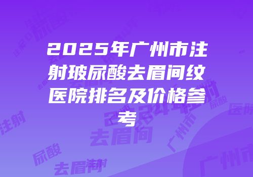 2025年广州市注射玻尿酸去眉间纹医院排名及价格参考
