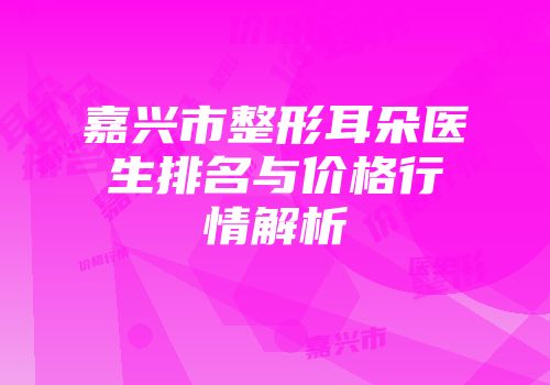 嘉兴市整形耳朵医生排名与价格行情解析