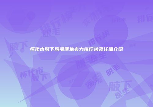 怀化市腋下脱毛医生实力排行榜及详细介绍