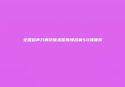 全国超声刀痔切除术医院排名前50强推荐