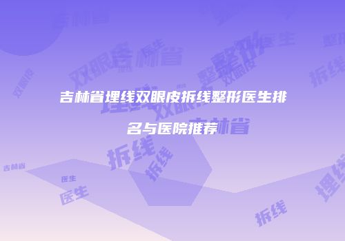 吉林省埋线双眼皮拆线整形医生排名与医院推荐