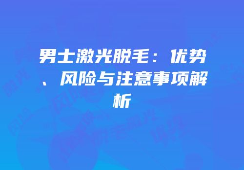男士激光脱毛：优势、风险与注意事项解析