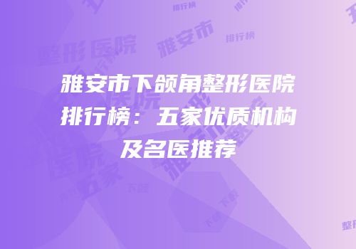 雅安市下颌角整形医院排行榜：五家优质机构及名医推荐