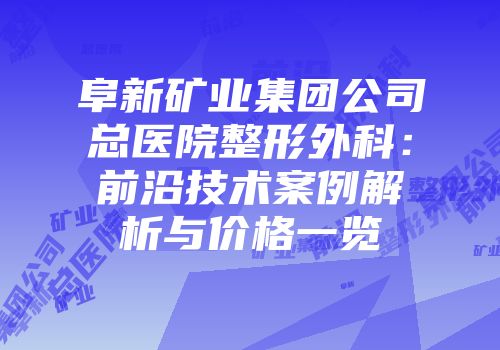 阜新矿业集团公司总医院整形外科：前沿技术案例解析与价格一览