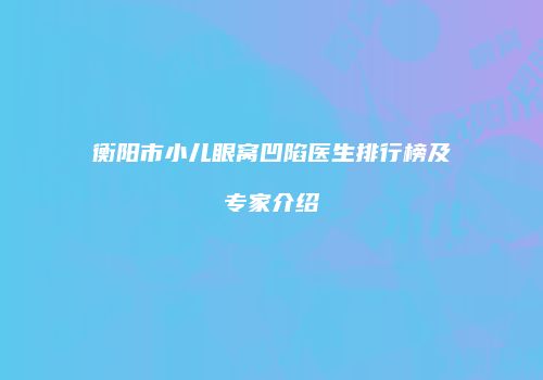 衡阳市小儿眼窝凹陷医生排行榜及专家介绍