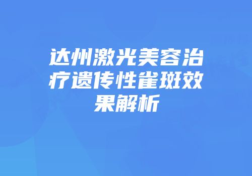 达州激光美容治疗遗传性雀斑效果解析