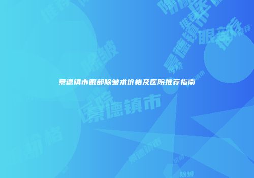 景德镇市眼部除皱术价格及医院推荐指南