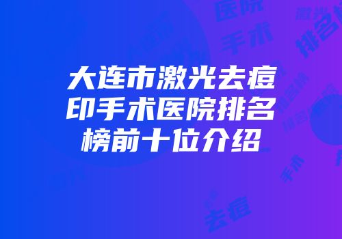 大连市激光去痘印手术医院排名榜前十位介绍
