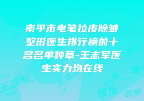 南平市电笔拉皮除皱整形医生排行榜前十名名单种草-王志军医生实力均在线