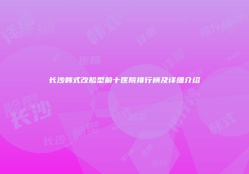 长沙韩式改脸型前十医院排行榜及详细介绍