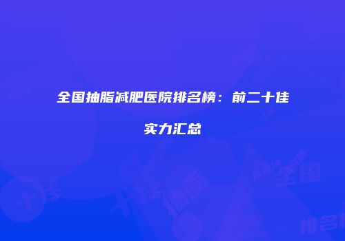 全国抽脂减肥医院排名榜：前二十佳实力汇总