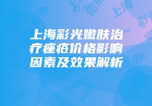 上海彩光嫩肤治疗痤疮价格影响因素及效果解析