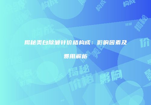 揭秘美白除皱针价格构成：影响因素及费用解析