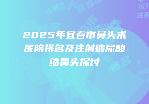 2025年宜春市鼻头术医院排名及注射玻尿酸缩鼻头探讨
