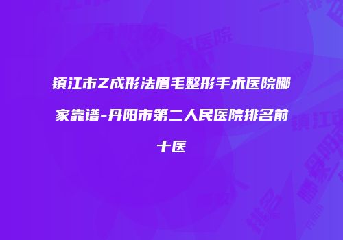 镇江市Z成形法眉毛整形手术医院哪家靠谱-丹阳市第二人民医院排名前十医