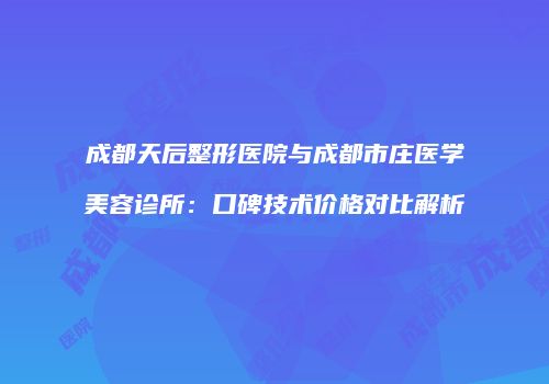 成都天后整形医院与成都市庄医学美容诊所：口碑技术价格对比解析