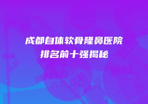 成都自体软骨隆鼻医院排名前十强揭秘