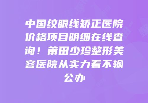 中国纹眼线矫正医院价格项目明细在线查询！莆田少珍整形美容医院从实力看不输公办