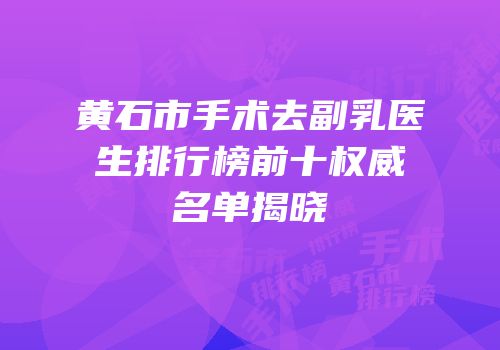 黄石市手术去副乳医生排行榜前十权威名单揭晓