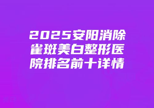 2025安阳消除雀斑美白整形医院排名前十详情