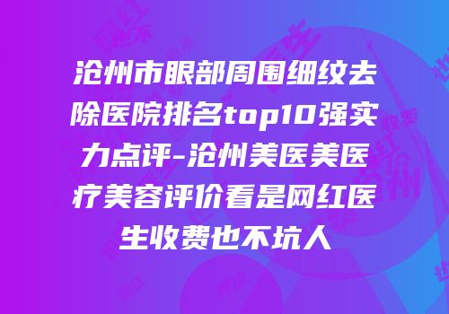 沧州市眼部周围细纹去除医院排名top10强实力点评-沧州美医美医疗美容评价看是网红医生收费也不坑人
