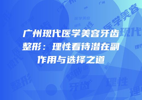 广州现代医学美容牙齿整形：理性看待潜在副作用与选择之道