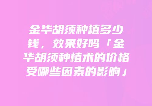 金华胡须种植多少钱，效果好吗「金华胡须种植术的价格受哪些因素的影响」