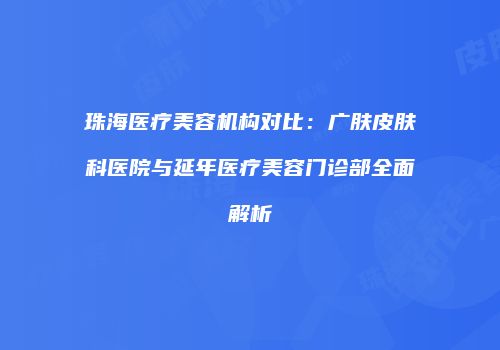 珠海医疗美容机构对比：广肤皮肤科医院与延年医疗美容门诊部全面解析