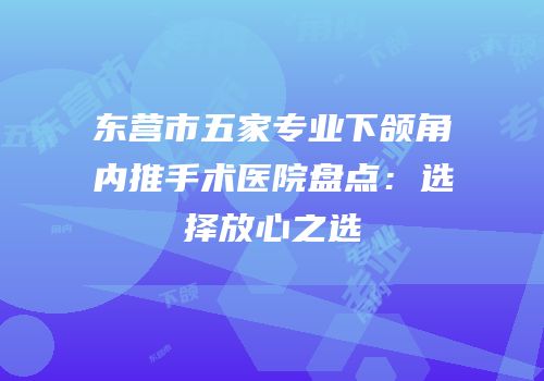 东营市五家专业下颌角内推手术医院盘点：选择放心之选