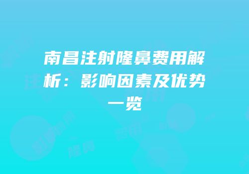 南昌注射隆鼻费用解析：影响因素及优势一览
