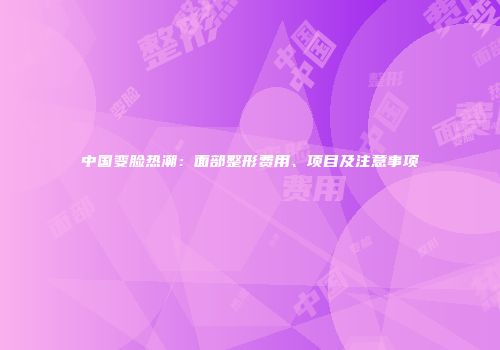 中国变脸热潮：面部整形费用、项目及注意事项