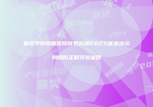 襄樊学院附属医院收费标准2025优惠出示附隐形正畸牙齿案例