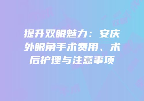 提升双眼魅力：安庆外眼角手术费用、术后护理与注意事项