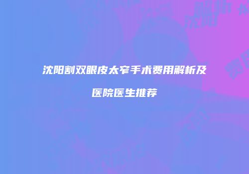 沈阳割双眼皮太窄手术费用解析及医院医生推荐