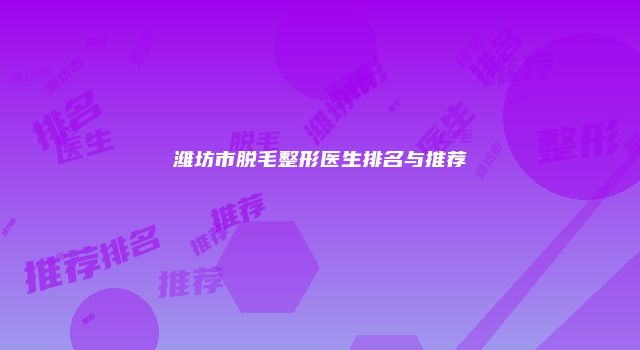 潍坊市脱毛整形医生排名与推荐