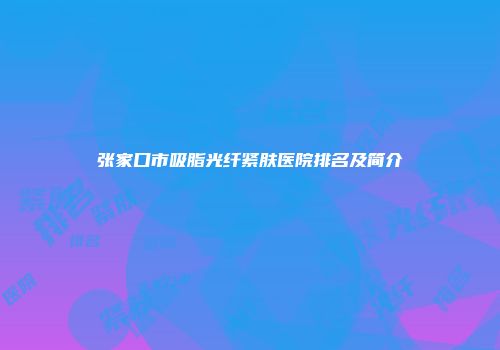 张家口市吸脂光纤紧肤医院排名及简介