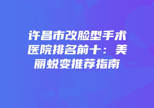许昌市改脸型手术医院排名前十：美丽蜕变推荐指南