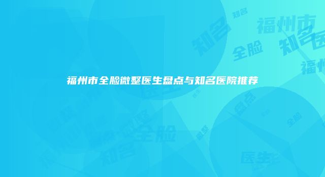 福州市全脸微整医生盘点与知名医院推荐