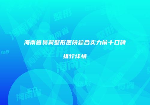 海南省鼻翼整形医院综合实力前十口碑排行详情